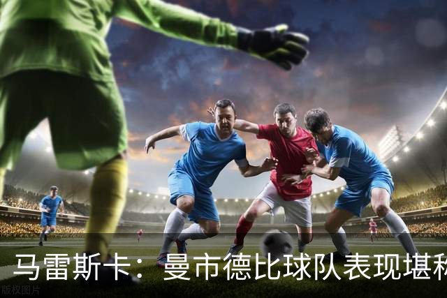 马雷斯卡：曼市德比球队表现堪称惊艳 不确定是否会上诉福登红牌